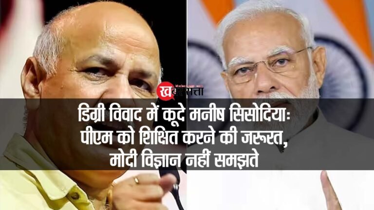 PM MODI की डिग्री विवाद में कूदे मनीष सिसोदिया: पीएम को शिक्षित करने की जरूरत, मोदी विज्ञान नहीं समझते