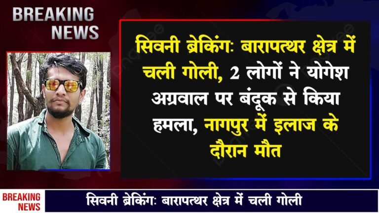 सिवनी ब्रेकिंग: बारापत्थर क्षेत्र में चली गोली, 2 लोगों ने योगेश अग्रवाल पर बंदूक से किया हमला; नागपुर में इलाज के दौरान मौत