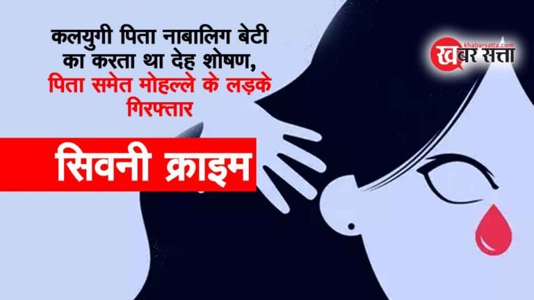 Seoni Crime : कलयुगी पिता अपनी नाबालिग बेटी का करता था देह शोषण, पिता समेत मोहल्ले के लड़के गिरफ्तार
