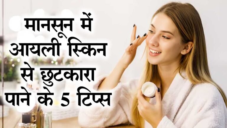 मानसून में ऑयली स्किन से पाना चाहते हो छुटकारा तो अपनाये ये 5 आसान और जरूरी टिप्स